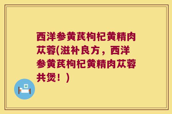 西洋参黄芪枸杞黄精肉苁蓉(滋补良方,西洋参黄芪枸杞黄精肉苁蓉共煲!) 西洋参黄芪枸杞黄精肉苁蓉(滋补良方,西洋参黄芪枸杞黄精肉苁蓉共煲!)