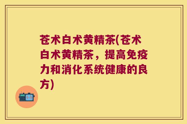 苍术白术黄精茶(苍术白术黄精茶,提高力和消化系统健康的良方) 苍术白术黄精茶(苍术白术黄精茶,提高力和消化系统健康的良方)