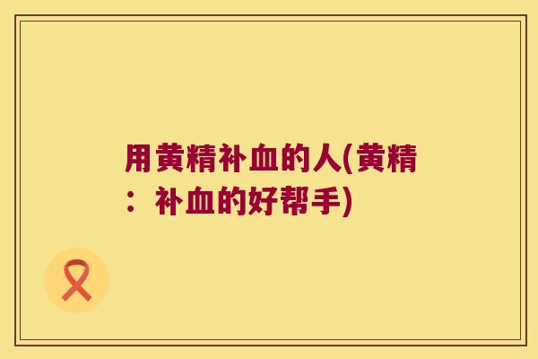用黄精补的人(黄精:补的好帮手) 用黄精补的人(黄精:补的好帮手)