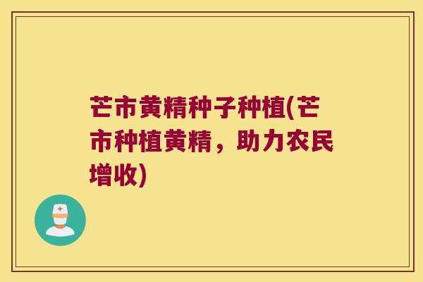 芒市黄精种子种植(芒市种植黄精,助力农民增收) 芒市黄精种子种植(芒市种植黄精,助力农民增收)