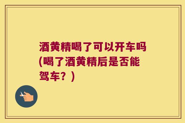酒黄精喝了可以开车吗(喝了酒黄精后是否能驾车?) 酒黄精喝了可以开车吗(喝了酒黄精后是否能驾车?)