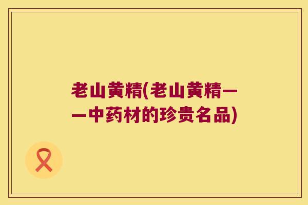 老山黄精(老山黄精——材的珍贵名品)