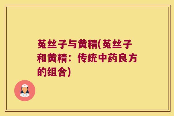菟丝子与黄精(菟丝子和黄精:传统良方的组合) 菟丝子与黄精(菟丝子和黄精:传统良方的组合)
