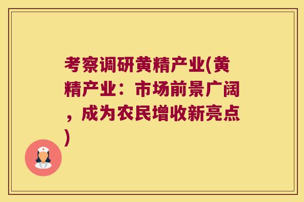 考察调研黄精产业(黄精产业：市场前景广阔，成为农民增收新亮点)