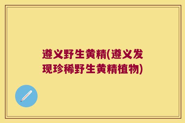 遵义野生黄精(遵义发现珍稀野生黄精植物)