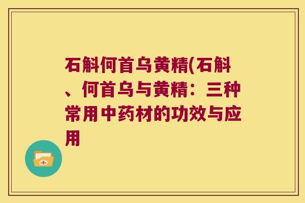 石斛何首乌黄精(石斛、何首乌与黄精:三种常用材的功效与应用 石斛何首乌黄精(石斛、何首乌与黄精:三种常用材的功效与应用