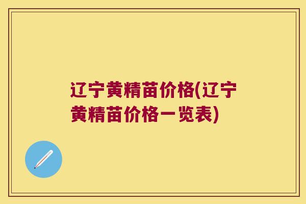辽宁黄精苗价格(辽宁黄精苗价格一览表)