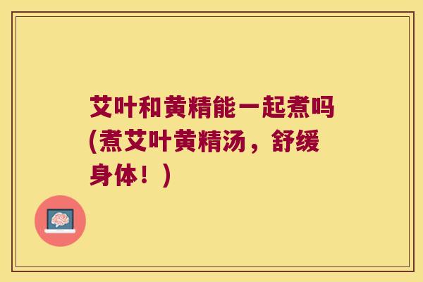 艾叶和黄精能一起煮吗(煮艾叶黄精汤,舒缓身体!) 艾叶和黄精能一起煮吗(煮艾叶黄精汤,舒缓身体!)