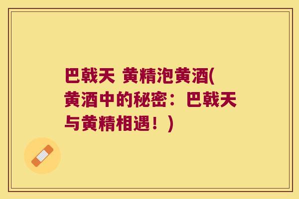 巴戟天 黄精泡黄酒(黄酒中的秘密：巴戟天与黄精相遇！)