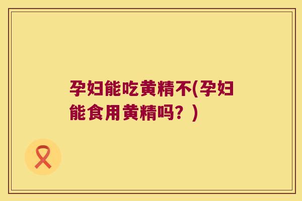 孕妇能吃黄精不(孕妇能食用黄精吗？)