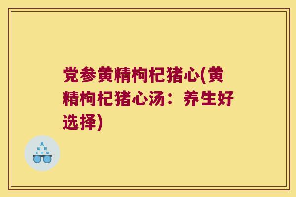 党参黄精枸杞猪心(黄精枸杞猪心汤:养生好选择) 党参黄精枸杞猪心(黄精枸杞猪心汤:养生好选择)