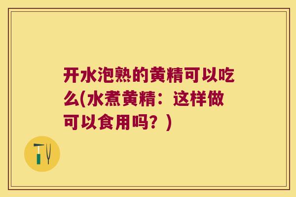 开水泡熟的黄精可以吃么(水煮黄精:这样做可以食用吗?) 开水泡熟的黄精可以吃么(水煮黄精:这样做可以食用吗?)