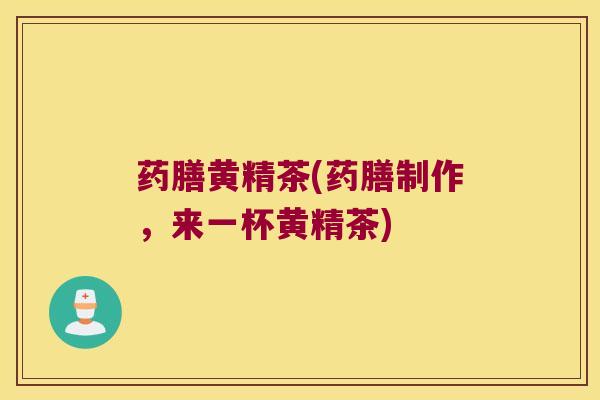 药膳黄精茶(药膳制作,来一杯黄精茶) 药膳黄精茶(药膳制作,来一杯黄精茶)