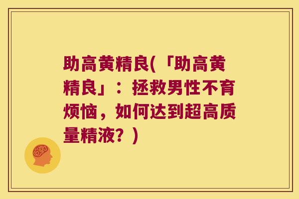 助高黄精良(「助高黄精良」：拯救男性不育烦恼，如何达到超高质量精液？)