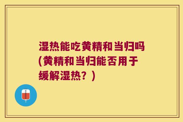 湿热能吃黄精和当归吗(黄精和当归能否用于缓解湿热?) 湿热能吃黄精和当归吗(黄精和当归能否用于缓解湿热?)