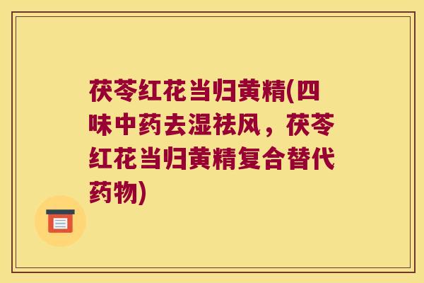 茯苓红花当归黄精(四味去湿祛风，茯苓红花当归黄精复合替代)
