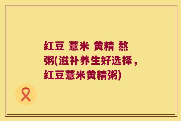红豆 薏米 黄精 熬粥(滋补养生好选择，红豆薏米黄精粥)