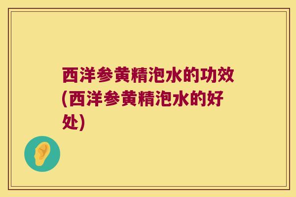 西洋参黄精泡水的功效(西洋参黄精泡水的好处)