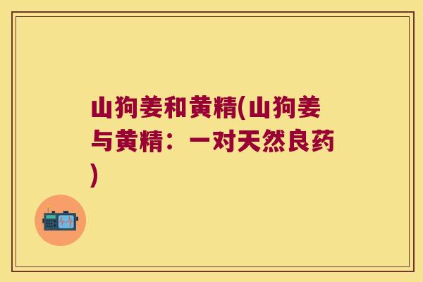 山狗姜和黄精(山狗姜与黄精：一对天然良药)
