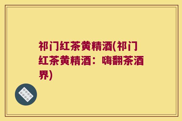 祁门红茶黄精酒(祁门红茶黄精酒：嗨翻茶酒界)