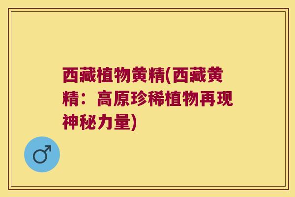 西藏植物黄精(西藏黄精:高原珍稀植物再现神秘力量) 西藏植物黄精(西藏黄精:高原珍稀植物再现神秘力量)