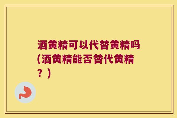 酒黄精可以代替黄精吗(酒黄精能否替代黄精？)