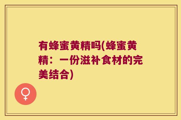 有蜂蜜黄精吗(蜂蜜黄精:一份滋补食材的完美结合) 有蜂蜜黄精吗(蜂蜜黄精:一份滋补食材的完美结合)