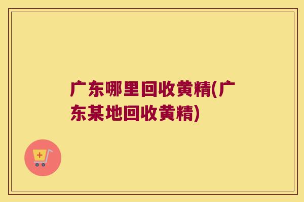 广东哪里回收黄精(广东某地回收黄精) 广东哪里回收黄精(广东某地回收黄精)