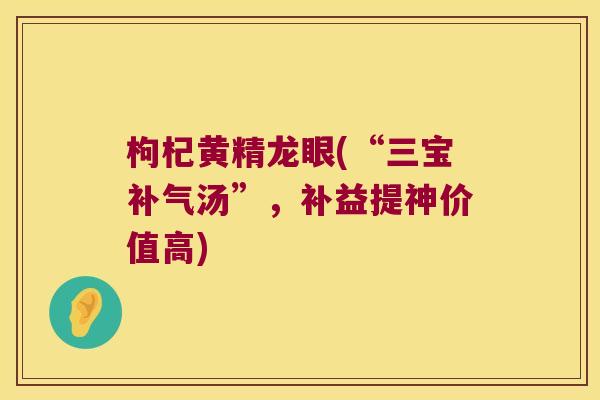枸杞黄精龙眼(“三宝汤”，补益提神价值高)