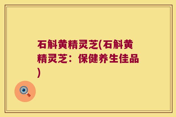 石斛黄精灵芝(石斛黄精灵芝：保健养生佳品)