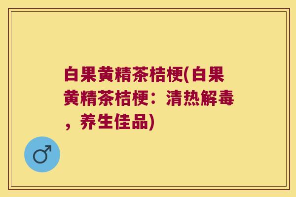 白果黄精茶桔梗(白果黄精茶桔梗：清热，养生佳品)