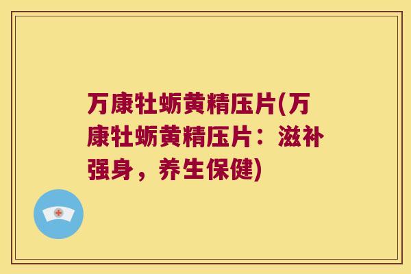 万康牡蛎黄精压片(万康牡蛎黄精压片:滋补强身,养生保健) 万康牡蛎黄精压片(万康牡蛎黄精压片:滋补强身,养生保健)
