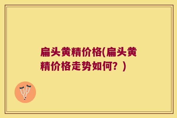 扁头黄精价格(扁头黄精价格走势如何?) 扁头黄精价格(扁头黄精价格走势如何?)