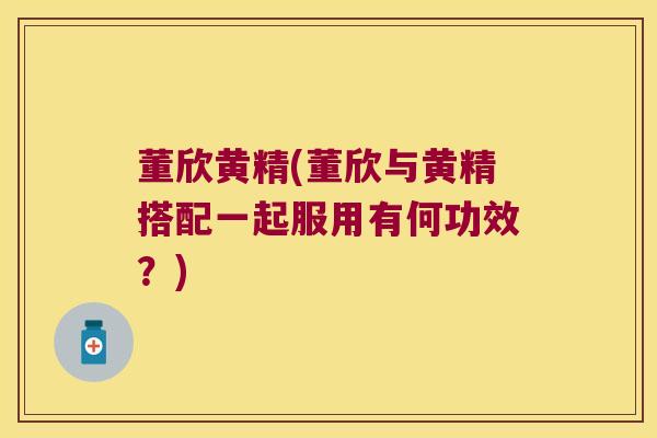 董欣黄精(董欣与黄精搭配一起服用有何功效?) 董欣黄精(董欣与黄精搭配一起服用有何功效?)