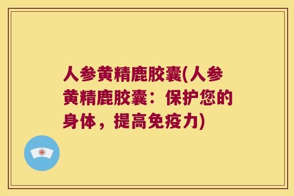 人参黄精鹿胶囊(人参黄精鹿胶囊：保护您的身体，提高力)