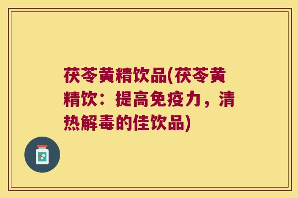茯苓黄精饮品(茯苓黄精饮：提高力，清热的佳饮品)