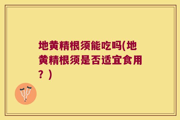 地黄精根须能吃吗(地黄精根须是否适宜食用？)