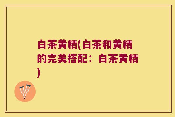 白茶黄精(白茶和黄精的完美搭配:白茶黄精) 白茶黄精(白茶和黄精的完美搭配:白茶黄精)