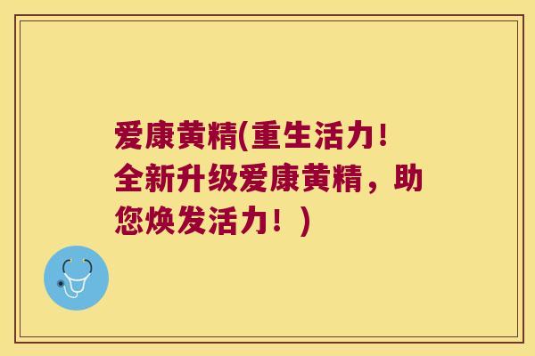 爱康黄精(重生活力!全新升级爱康黄精,助您焕发活力!) 爱康黄精(重生活力!全新升级爱康黄精,助您焕发活力!)
