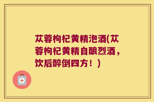 苁蓉枸杞黄精泡酒(苁蓉枸杞黄精自酿烈酒,饮后醉倒四方!) 苁蓉枸杞黄精泡酒(苁蓉枸杞黄精自酿烈酒,饮后醉倒四方!)