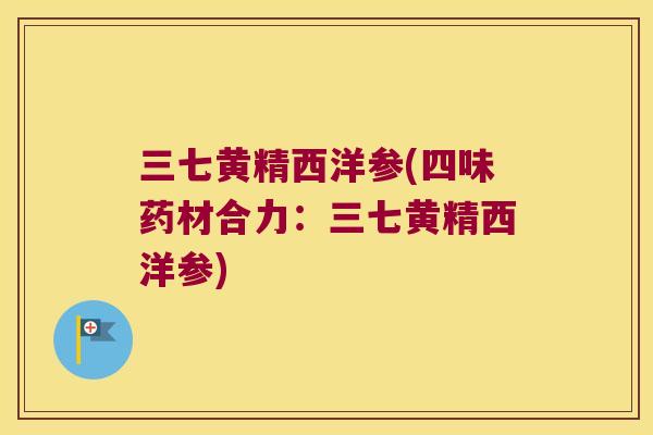 三七黄精西洋参(四味药材合力:三七黄精西洋参) 三七黄精西洋参(四味药材合力:三七黄精西洋参)