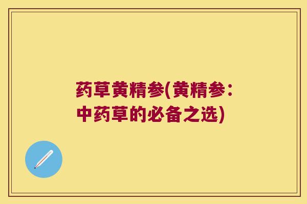 药草黄精参(黄精参：草的必备之选)