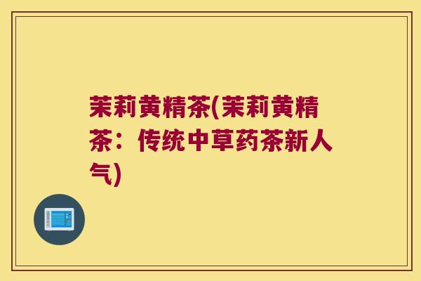 茉莉黄精茶(茉莉黄精茶:传统中草药茶新人气) 茉莉黄精茶(茉莉黄精茶:传统中草药茶新人气)
