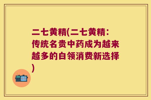 二七黄精(二七黄精:传统名贵成为越来越多的白领消费新选择) 二七黄精(二七黄精:传统名贵成为越来越多的白领消费新选择)
