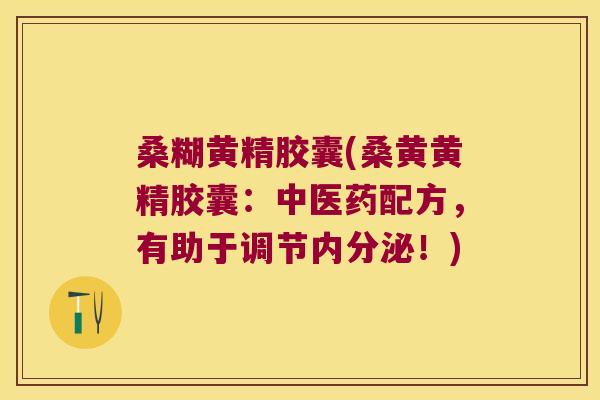 桑糊黄精胶囊(桑黄黄精胶囊:中医药配方,有助于调节!) 桑糊黄精胶囊(桑黄黄精胶囊:中医药配方,有助于调节!)