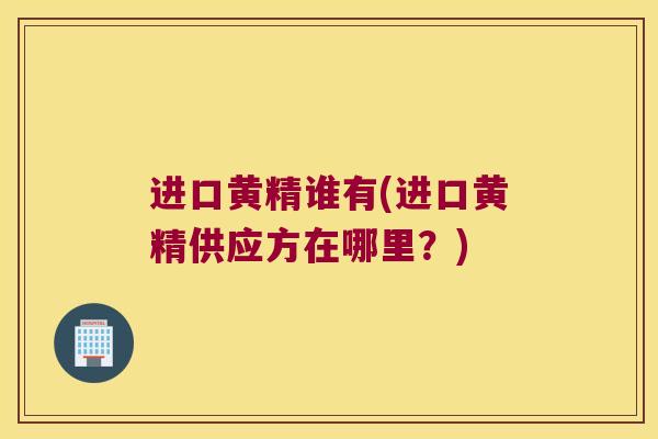 进口黄精谁有(进口黄精供应方在哪里？)