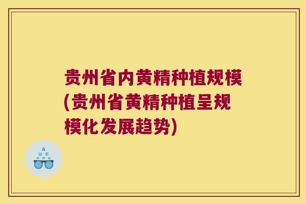 贵州省内黄精种植规模(贵州省黄精种植呈规模化发展趋势)