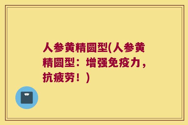 人参黄精圆型(人参黄精圆型：增强力，！)