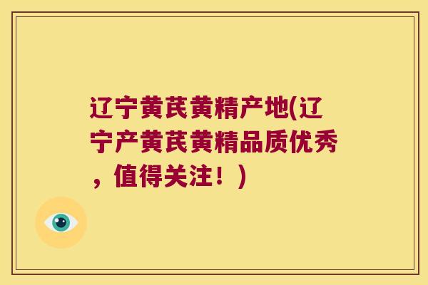 辽宁黄芪黄精产地(辽宁产黄芪黄精品质优秀，值得关注！)