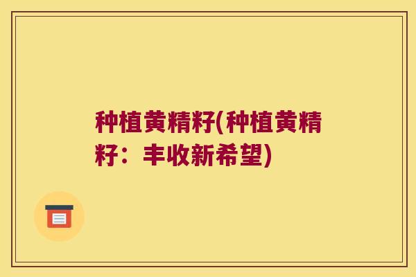 种植黄精籽(种植黄精籽：丰收新希望)